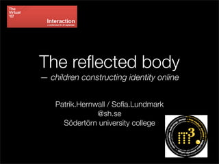 The reﬂected body
— children constructing identity online


    Patrik.Hernwall / Soﬁa.Lundmark
                @sh.se
      Södertörn university college