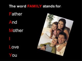The word  FAMILY  stands for : F ather A nd M other I L ove Y ou 