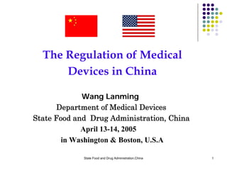The Regulation of Medical
      Devices in China

             Wang Lanming
       Department of Medical Devices
State Food and Drug Administration, China
             April 13-14, 2005
        in Washington & Boston, U.S.A

             State Food and Drug Administration,China   1