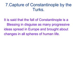7.Capture of Constantinople by the Turks. It is said that the fall of Constantinople is a  Blessing in disguise as many progressive  ideas spread in Europe and brought about  changes in all spheres of human life. 