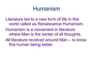 Humanism Literature led to a new form of life in this world called as Renaissance Humanism. Humanism is a movement in literature where Man is the center of all thoughts. All literature revolved around Man – to know this human being better. 
