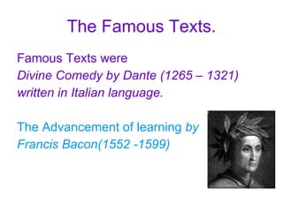 The Famous Texts. Famous Texts were Divine Comedy by Dante (1265 – 1321) written in Italian language. The Advancement of learning  by Francis Bacon(1552 -1599) 