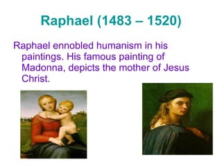 Raphael (1483 – 1520) Raphael ennobled humanism in his paintings. His famous painting of Madonna, depicts the mother of Jesus Christ. 