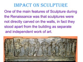 IMPACT ON SCULPTURE One of the main features of Sculpture during  the Renaissance was that sculptures were not directly carved on the walls, in fact they  stood apart from the building as separate and independent work of art. 