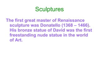 Sculptures The first great master of Renaissance sculpture was Donatello (1368 – 1466). His bronze statue of David was the first freestanding nude statue in the world of Art. 