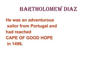 Bartholomew Diaz He was an adventurous sailor from Portugal and  had reached  CAPE OF GOOD HOPE in 1496. 