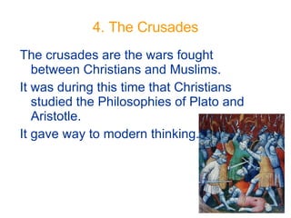 4. The Crusades The crusades are the wars fought between Christians and Muslims. It was during this time that Christians studied the Philosophies of Plato and Aristotle. It gave way to modern thinking. 