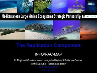 The Replication Component
INFO/RAC-MAP
6° Regional Conference on Integrated Nutrient Pollution Control
in the Danube – Black Sea Basin
23-25 October 2007
Hilton Ankara
 