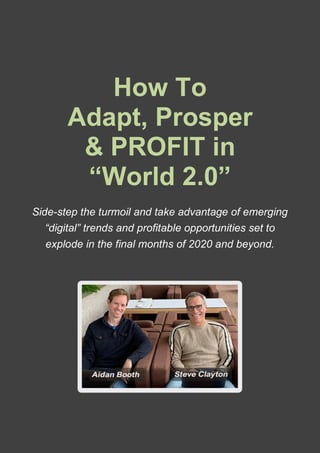 How To
Adapt, Prosper
& PROFIT in
“World 2.0”
Side-step the turmoil and take advantage of emerging
“digital” trends and profitable opportunities set to
explode in the final months of 2020 and beyond.
 