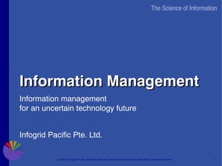 The Science of Information




Information Management
Information management
for an uncertain technology future


Infogrid Pacific Pte. Ltd.

                                                                                                                       1
           © 2004-7 Infogrid Pacific. All trademarks and copyrights remain the property of their respective owners