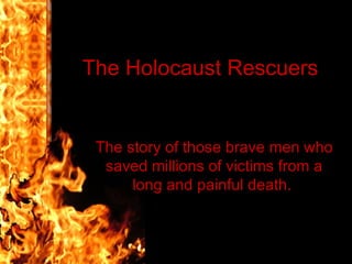 The Holocaust Rescuers  The story of those brave men who saved millions of victims from a long and painful death.  