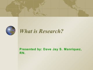 What is Research? Presented by: Dave Jay S. Manriquez, RN. 