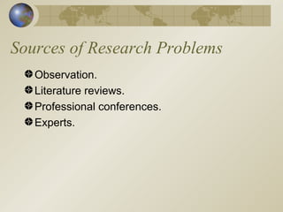 Sources of Research Problems Observation. Literature reviews. Professional conferences. Experts. 