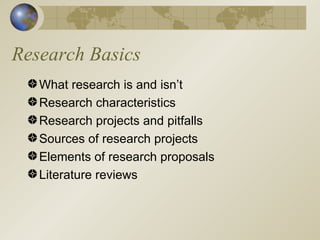 Research Basics What research is and isn’t Research characteristics Research projects and pitfalls Sources of research projects Elements of research proposals Literature reviews 