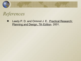 References Leedy P. D. and Ormrod J. E.,  Practical Research: Planning and Design, 7th Edition . 2001. 