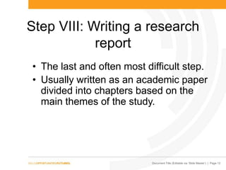 Document Title (Editable via „Slide Master‟) | Page 12
Step VIII: Writing a research
report
• The last and often most difficult step.
• Usually written as an academic paper
divided into chapters based on the
main themes of the study.
 