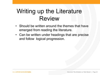 Document Title (Editable via „Slide Master‟) | Page 25
Writing up the Literature
Review
• Should be written around the themes that have
emerged from reading the literature.
• Can be written under headings that are precise
and follow logical progression.
 
