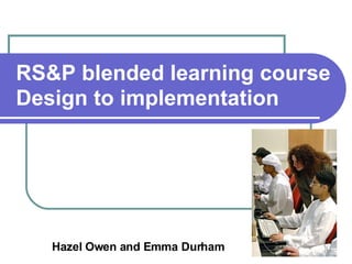 RS&P blended learning course Design to implementation   Hazel Owen and Emma Durham 