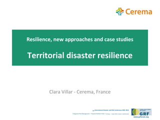 6th International Disaster and Risk Conference IDRC 2016
‘Integrative Risk Management – Towards Resilient Cities‘ • 28 Aug – 1 Sept 2016 • Davos • Switzerland
www.grforum.org
Resilience, new approaches and case studies
Territorial disaster resilience
Clara Villar - Cerema, France
 
