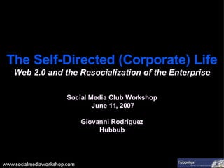 The Self-Directed (Corporate) Life Web 2.0 and the Resocialization of the Enterprise Social Media Club Workshop  June 11, 2007 Giovanni Rodriguez Hubbub www.socialmediaworkshop.com 