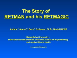 The Story of  RETMAN  and his  RETMAGIC Author: “Aaron T. Beck” Professor, Ph.D., Daniel DAVID Babe ş -Bolyai University –  International Institute for the Advanced Studies of Psychotherapy  and Applied Mental Health www.psychotherapy.ro 