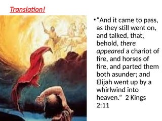Translation!
•“And it came to pass,
as they still went on,
and talked, that,
behold, there
appeared a chariot of
fire, and horses of
fire, and parted them
both asunder; and
Elijah went up by a
whirlwind into
heaven.” 2 Kings
2:11
 
