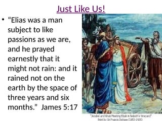 Just Like Us!
• “Elias was a man
subject to like
passions as we are,
and he prayed
earnestly that it
might not rain: and it
rained not on the
earth by the space of
three years and six
months.” James 5:17
 