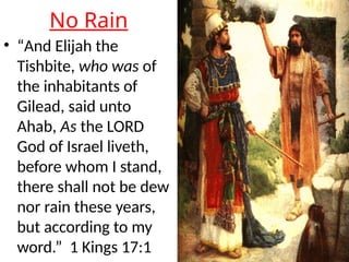 No Rain
• “And Elijah the
Tishbite, who was of
the inhabitants of
Gilead, said unto
Ahab, As the LORD
God of Israel liveth,
before whom I stand,
there shall not be dew
nor rain these years,
but according to my
word.” 1 Kings 17:1
 