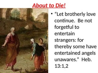 About to Die!
• “Let brotherly love
continue. Be not
forgetful to
entertain
strangers: for
thereby some have
entertained angels
unawares.” Heb.
13:1,2
 
