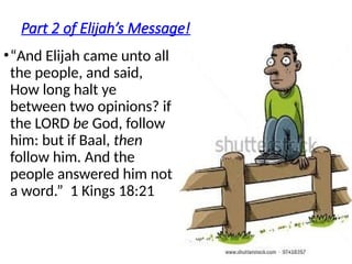 Part 2 of Elijah’s Message!
•“And Elijah came unto all
the people, and said,
How long halt ye
between two opinions? if
the LORD be God, follow
him: but if Baal, then
follow him. And the
people answered him not
a word.” 1 Kings 18:21
 