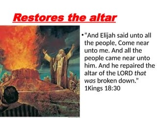 Restores the altar
•“And Elijah said unto all
the people, Come near
unto me. And all the
people came near unto
him. And he repaired the
altar of the LORD that
was broken down.”
1Kings 18:30
 