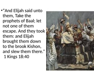 •“And Elijah said unto
them, Take the
prophets of Baal; let
not one of them
escape. And they took
them: and Elijah
brought them down
to the brook Kishon,
and slew them there.”
1 Kings 18:40
 