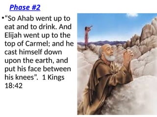 Phase #2
•“So Ahab went up to
eat and to drink. And
Elijah went up to the
top of Carmel; and he
cast himself down
upon the earth, and
put his face between
his knees”. 1 Kings
18:42
 