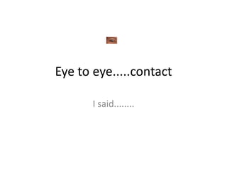 Eye to eye.....contact I said........ 
