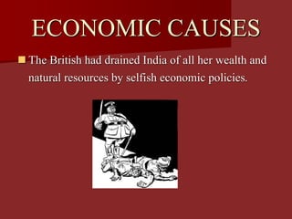 ECONOMIC CAUSES
 The British had drained India of all her wealth and
natural resources by selfish economic policies.
 