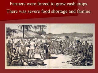 Farmers were forced to grow cash crops.
There was severe food shortage and famine.
 