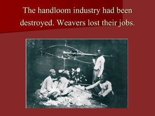 The handloom industry had been
destroyed. Weavers lost their jobs.
 
