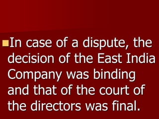 In case of a dispute, the
decision of the East India
Company was binding
and that of the court of
the directors was final.
 