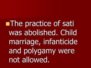 The practice of sati
was abolished. Child
marriage, infanticide
and polygamy were
not allowed.
 
