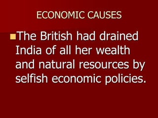 ECONOMIC CAUSES
The British had drained
India of all her wealth
and natural resources by
selfish economic policies.
 