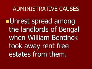 ADMINISTRATIVE CAUSES
Unrest spread among
the landlords of Bengal
when William Bentinck
took away rent free
estates from them.
 
