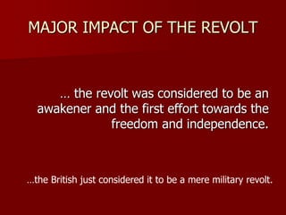 MAJOR IMPACT OF THE REVOLT
… the revolt was considered to be an
awakener and the first effort towards the
freedom and independence.
…the British just considered it to be a mere military revolt.
 