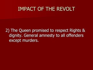 IMPACT OF THE REVOLT
2) The Queen promised to respect Rights &
dignity. General amnesty to all offenders
except murders.
 
