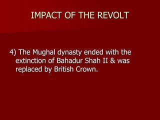 IMPACT OF THE REVOLT
4) The Mughal dynasty ended with the
extinction of Bahadur Shah II & was
replaced by British Crown.
 