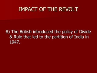 IMPACT OF THE REVOLT
8) The British introduced the policy of Divide
& Rule that led to the partition of India in
1947.
 
