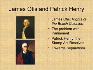 James Otis and Patrick Henry James Otis:  Rights of the British Colonies The problem with Parliament Patrick Henry: the Stamp Act Resolves Towards Separatism 