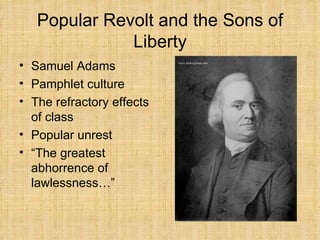 Popular Revolt and the Sons of Liberty Samuel Adams Pamphlet culture The refractory effects of class Popular unrest “ The greatest abhorrence of lawlessness…” 