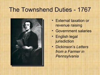 The Townshend Duties - 1767 External taxation or revenue raising Government salaries English legal jurisdiction Dickinson’s  Letters from a Farmer in Pennsylvania 