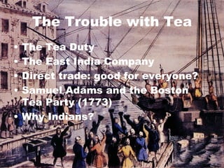 The Trouble with Tea The Tea Duty The East India Company Direct trade: good for everyone? Samuel Adams and the Boston Tea Party (1773) Why Indians? 