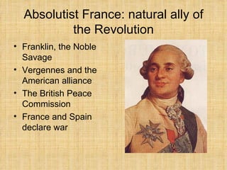 Absolutist France: natural ally of the Revolution Franklin, the Noble Savage Vergennes and the American alliance The British Peace Commission France and Spain declare war 